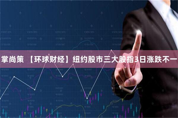 掌尚策 【环球财经】纽约股市三大股指3日涨跌不一