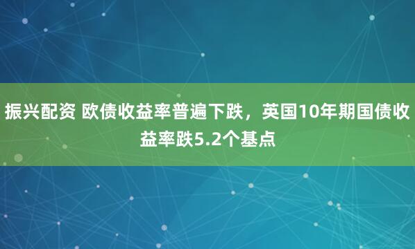 振兴配资 欧债收益率普遍下跌，英国10年期国债收益率跌5.2个基点