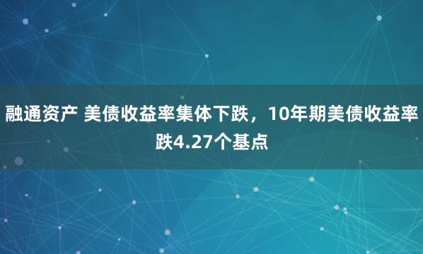 融通资产 美债收益率集体下跌，10年期美债收益率跌4.27个基点