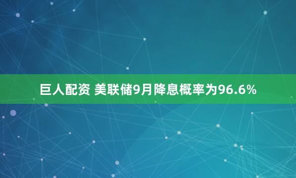 巨人配资 美联储9月降息概率为96.6%