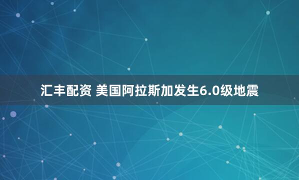 汇丰配资 美国阿拉斯加发生6.0级地震