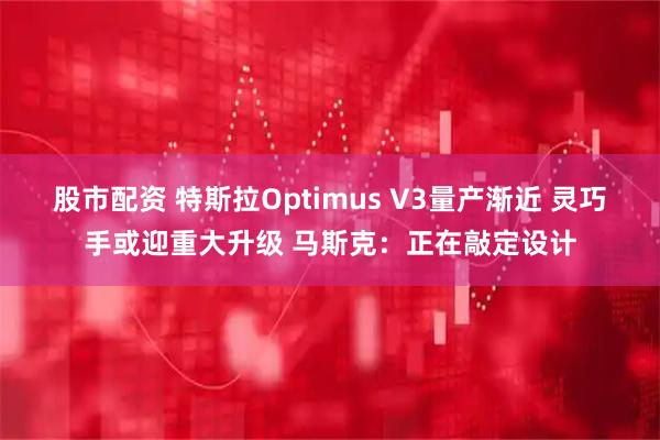 股市配资 特斯拉Optimus V3量产渐近 灵巧手或迎重大升级 马斯克：正在敲定设计