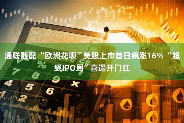 通联随配 “欧洲花呗”美股上市首日飙涨16% “超级IPO周”喜遇开门红