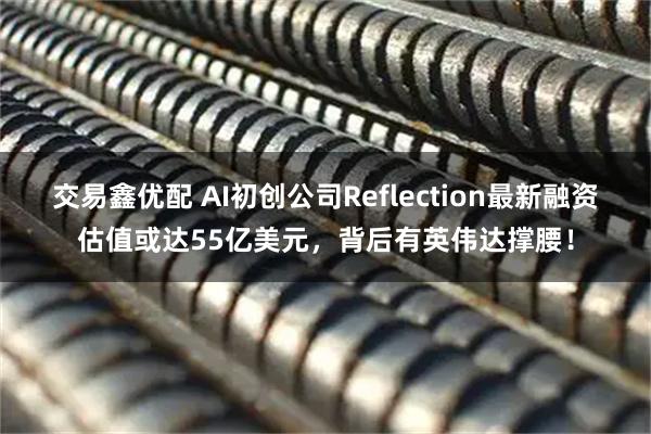 交易鑫优配 AI初创公司Reflection最新融资估值或达55亿美元，背后有英伟达撑腰！