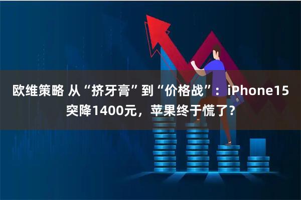 欧维策略 从“挤牙膏”到“价格战”：iPhone15突降1400元，苹果终于慌了？