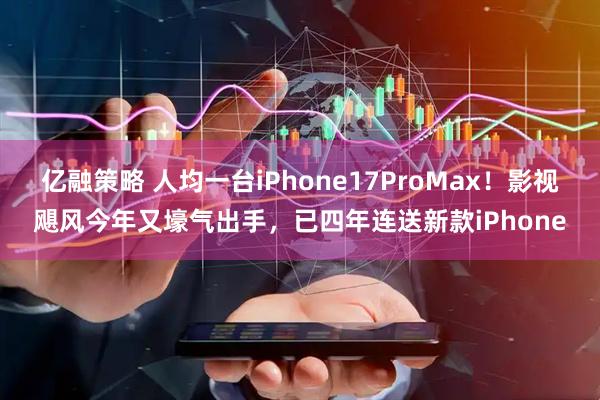 亿融策略 人均一台iPhone17ProMax！影视飓风今年又壕气出手，已四年连送新款iPhone