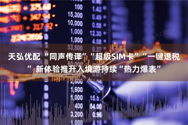 天弘优配 “同声传译”“超级SIM卡”“一键退税” 新体验推升入境游持续“热力爆表”