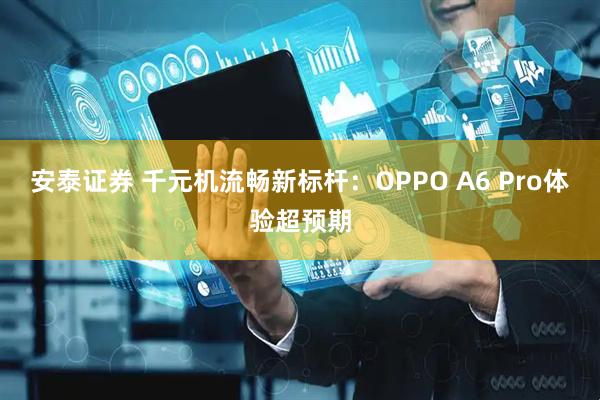 安泰证券 千元机流畅新标杆：OPPO A6 Pro体验超预期