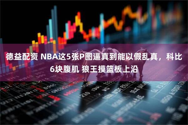 德益配资 NBA这5张P图逼真到能以假乱真，科比6块腹肌 狼王摸篮板上沿