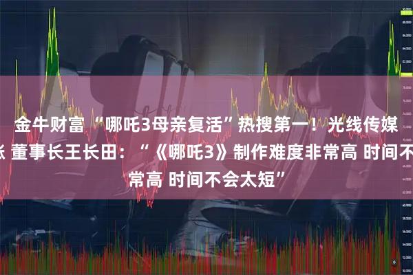 金牛财富 “哪吒3母亲复活”热搜第一！光线传媒股价大涨 董事长王长田：“《哪吒3》制作难度非常高 时间不会太短”