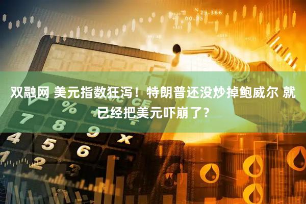 双融网 美元指数狂泻！特朗普还没炒掉鲍威尔 就已经把美元吓崩了？