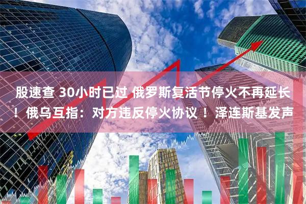 股速查 30小时已过 俄罗斯复活节停火不再延长！俄乌互指：对方违反停火协议 ！泽连斯基发声
