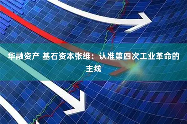 华融资产 基石资本张维：认准第四次工业革命的主线