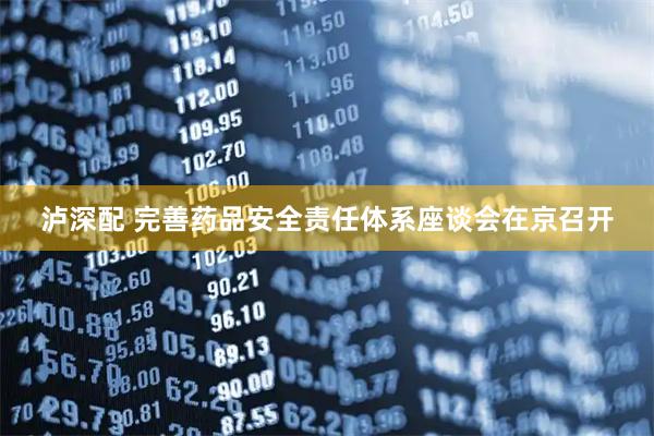 泸深配 完善药品安全责任体系座谈会在京召开