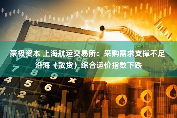 豪极资本 上海航运交易所：采购需求支撑不足 沿海（散货）综合运价指数下跌