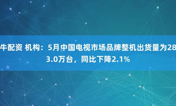 牛配资 机构：5月中国电视市场品牌整机出货量为283.0万台，同比下降2.1%