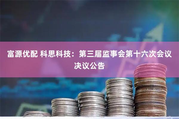 富源优配 科思科技：第三届监事会第十六次会议决议公告