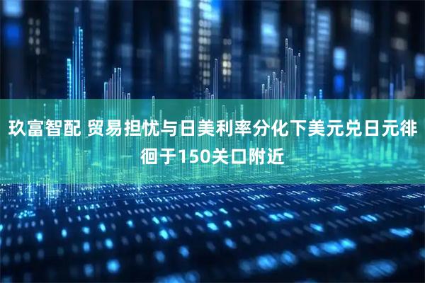玖富智配 贸易担忧与日美利率分化下美元兑日元徘徊于150关口附近