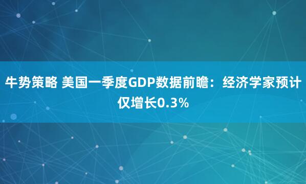 牛势策略 美国一季度GDP数据前瞻：经济学家预计仅增长0.3%