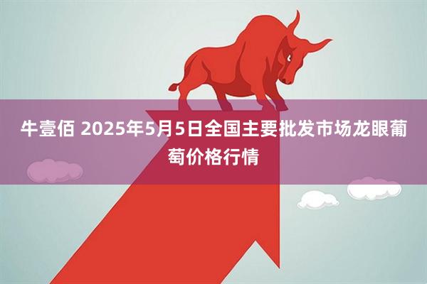 牛壹佰 2025年5月5日全国主要批发市场龙眼葡萄价格行情