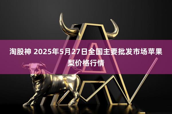 淘股神 2025年5月27日全国主要批发市场苹果梨价格行情