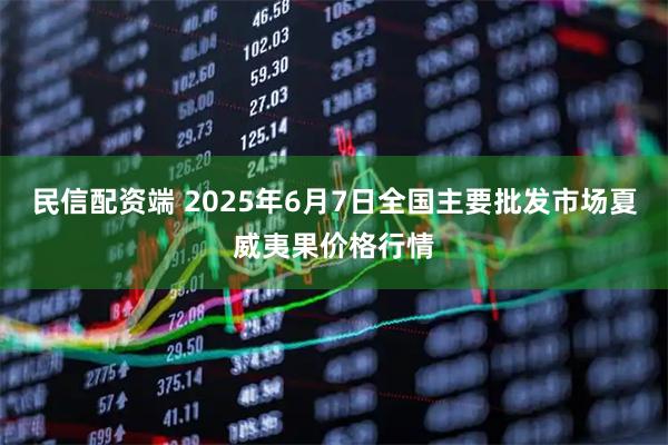 民信配资端 2025年6月7日全国主要批发市场夏威夷果价格行情