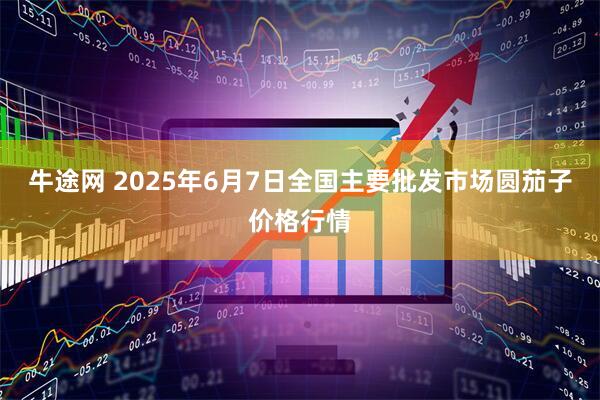 牛途网 2025年6月7日全国主要批发市场圆茄子价格行情