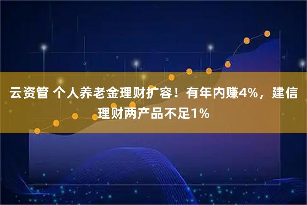 云资管 个人养老金理财扩容！有年内赚4%，建信理财两产品不足1%