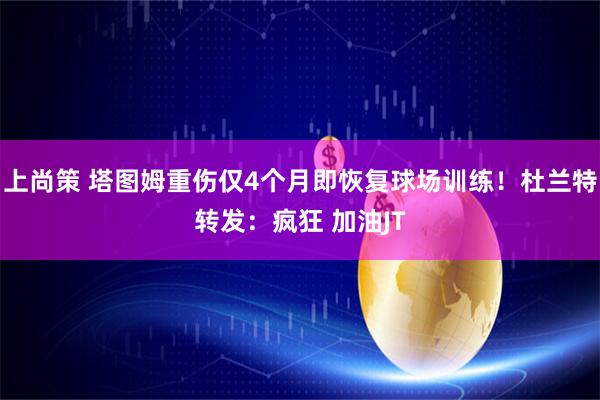 上尚策 塔图姆重伤仅4个月即恢复球场训练！杜兰特转发：疯狂 加油JT