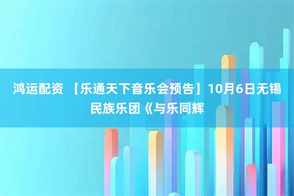 鸿运配资 【乐通天下音乐会预告】10月6日无锡民族乐团《与乐同辉