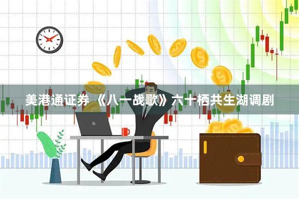 美港通证券 《八一战歌》六十栖共生湖调剧