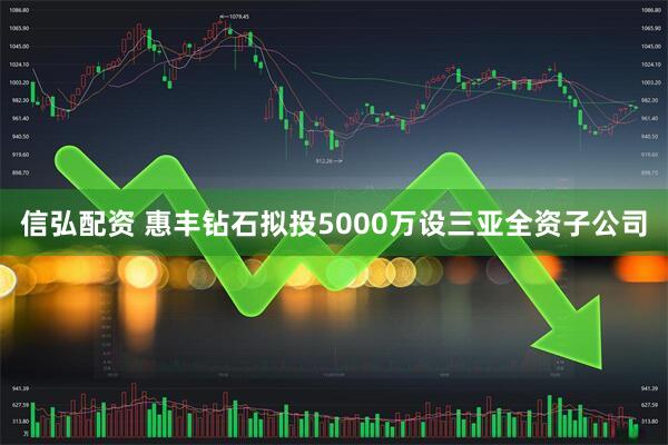 信弘配资 惠丰钻石拟投5000万设三亚全资子公司