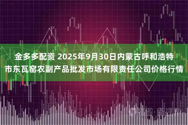 金多多配资 2025年9月30日内蒙古呼和浩特市东瓦窑农副产品批发市场有限责任公司价格行情