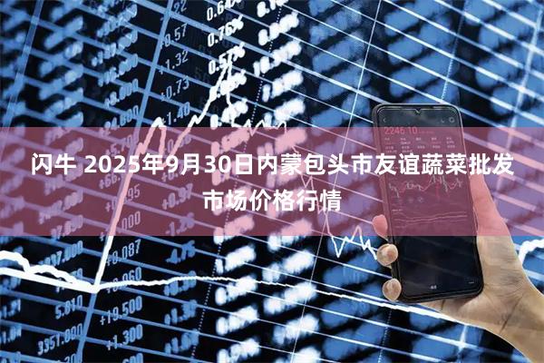 闪牛 2025年9月30日内蒙包头市友谊蔬菜批发市场价格行情