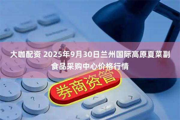 大咖配资 2025年9月30日兰州国际高原夏菜副食品采购中心价格行情