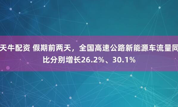 天牛配资 假期前两天，全国高速公路新能源车流量同比分别增长26.2%、30.1%