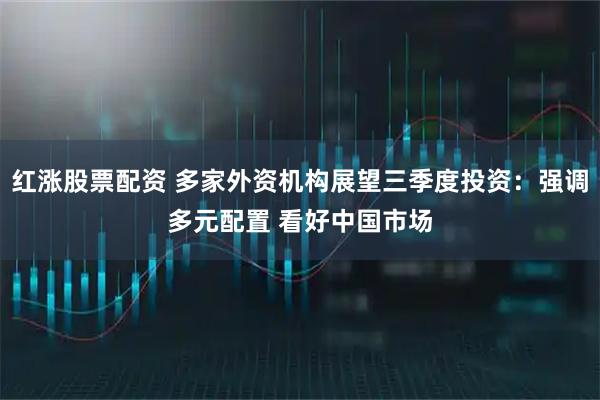 红涨股票配资 多家外资机构展望三季度投资：强调多元配置 看好中国市场