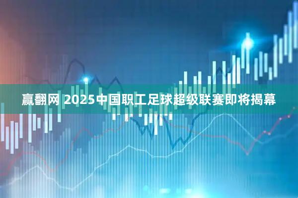 赢翻网 2025中国职工足球超级联赛即将揭幕