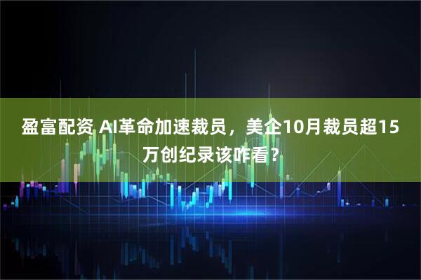 盈富配资 AI革命加速裁员，美企10月裁员超15万创纪录该咋看？