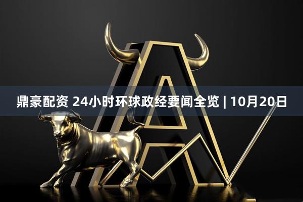 鼎豪配资 24小时环球政经要闻全览 | 10月20日