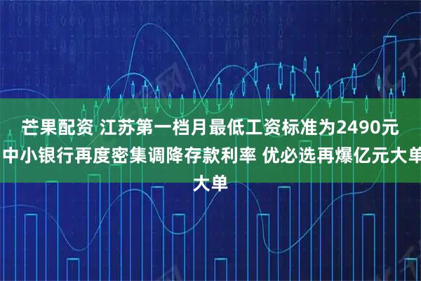 芒果配资 江苏第一档月最低工资标准为2490元 中小银行再度密集调降存款利率 优必选再爆亿元大单