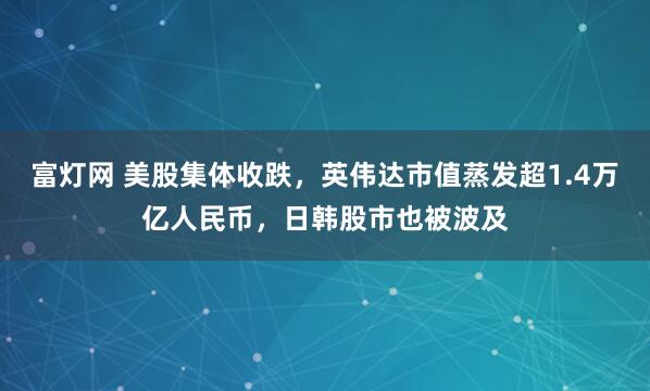 富灯网 美股集体收跌，英伟达市值蒸发超1.4万亿人民币，日韩股市也被波及
