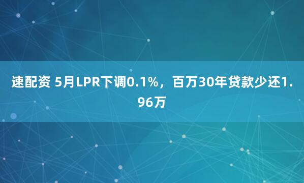速配资 5月LPR下调0.1%，百万30年贷款少还1.96万