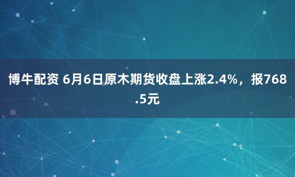 博牛配资 6月6日原木期货收盘上涨2.4%，报768.5元