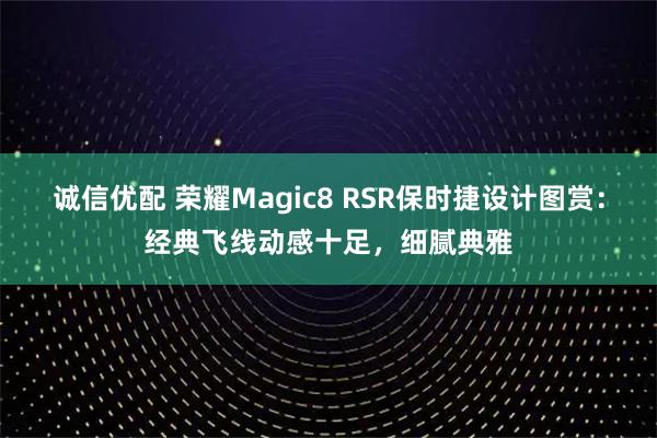 诚信优配 荣耀Magic8 RSR保时捷设计图赏：经典飞线动感十足，细腻典雅