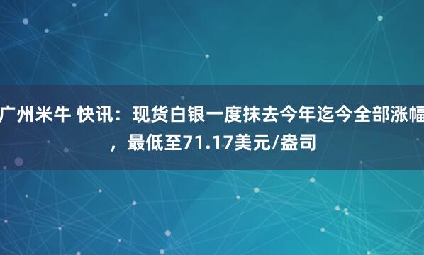 广州米牛 快讯：现货白银一度抹去今年迄今全部涨幅，最低至71.17美元/盎司