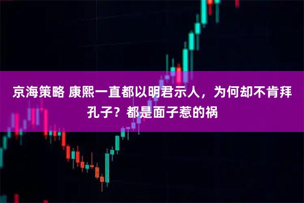 京海策略 康熙一直都以明君示人，为何却不肯拜孔子？都是面子惹的祸