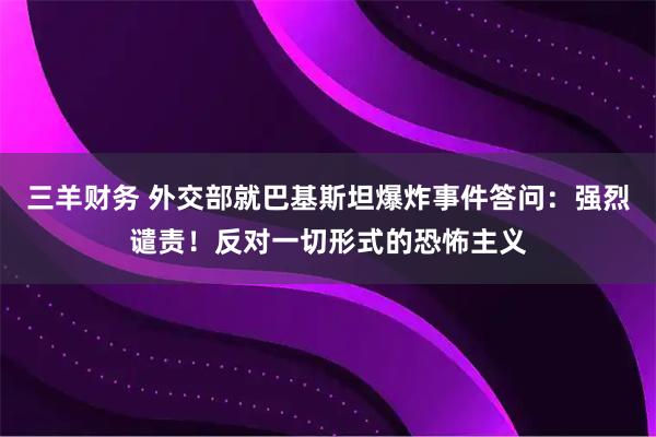 三羊财务 外交部就巴基斯坦爆炸事件答问：强烈谴责！反对一切形式的恐怖主义