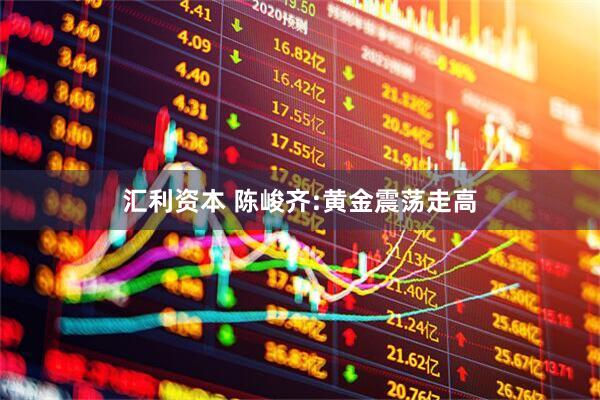 汇利资本 陈峻齐:黄金震荡走高