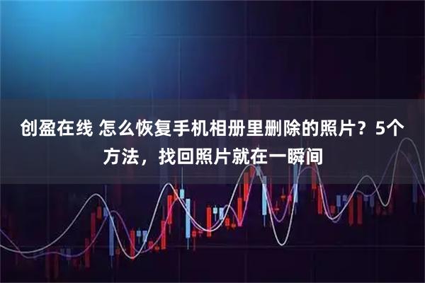 创盈在线 怎么恢复手机相册里删除的照片？5个方法，找回照片就在一瞬间